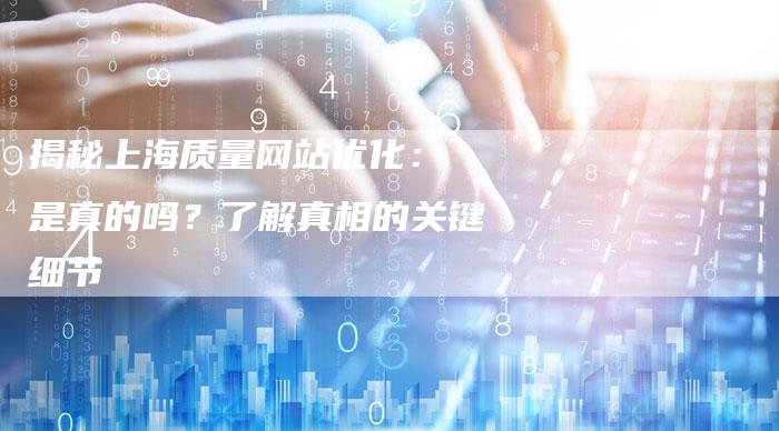 揭秘上海质量网站优化： 是真的吗？了解真相的关键细节