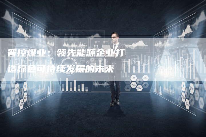 晋控煤业:领先能源企业打造绿色可持续发展的未来-夫唯域名网
