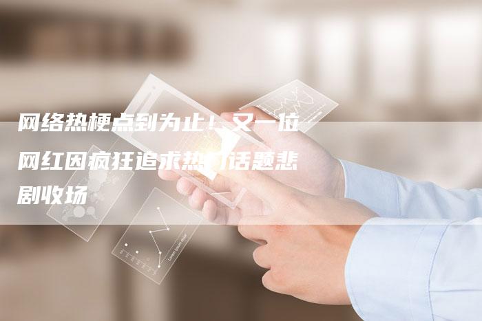 网络热梗点到为止！又一位网红因疯狂追求热门话题悲剧收场-夫唯域名网