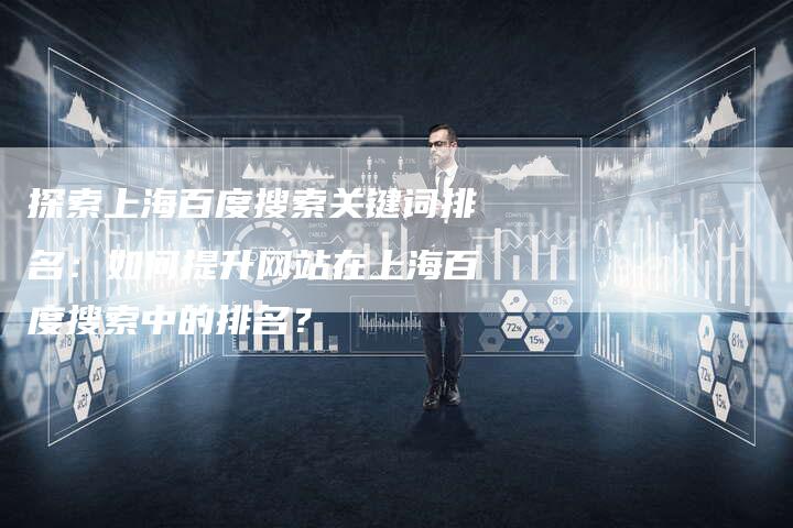 探索上海百度搜索关键词排名：如何提升网站在上海百度搜索中的排名？