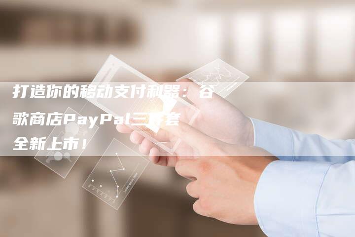 打造你的移动支付利器：谷歌商店PayPal三件套全新上市！