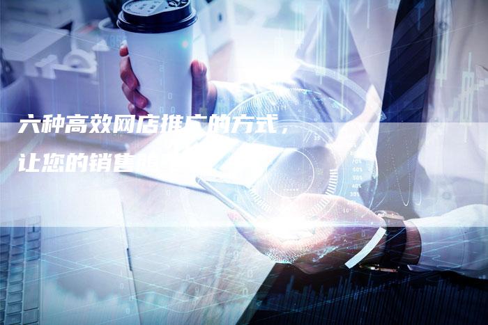 六种高效网店推广的方式，让您的销售腾飞！-夫唯域名网