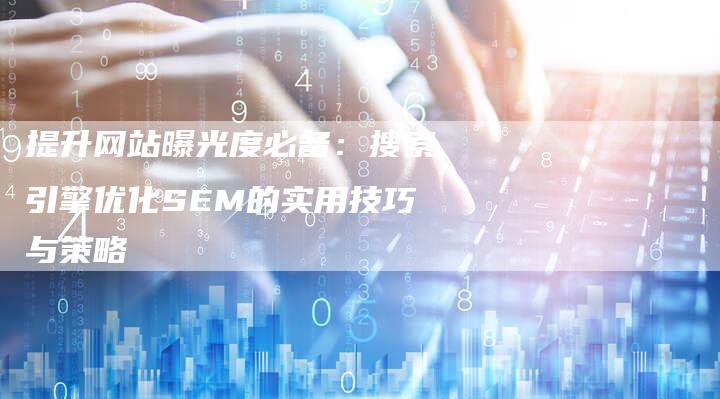 提升网站曝光度必备：搜索引擎优化SEM的实用技巧与策略