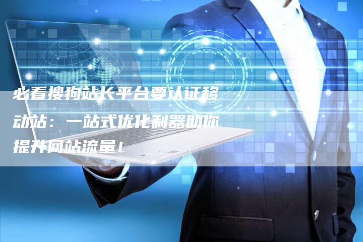 必看搜狗站长平台要认证移动站：一站式优化利器助你提升网站流量！