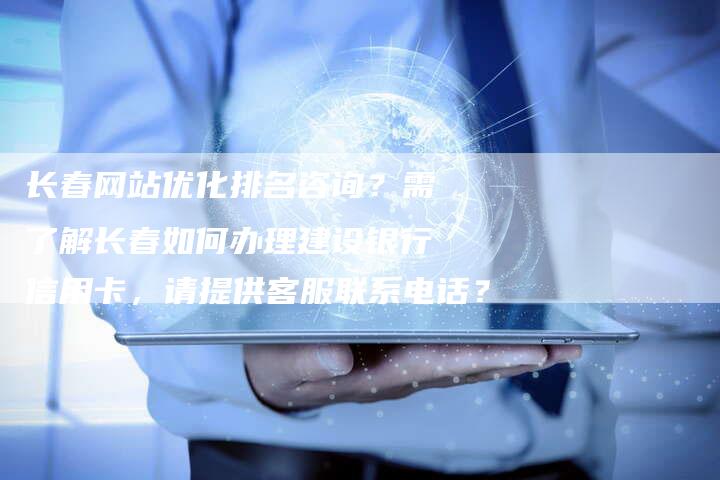 长春网站优化排名咨询？需了解长春如何办理建设银行信用卡，请提供客服联系电话？-夫唯域名网