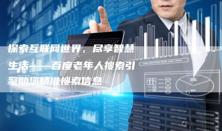 探索互联网世界，尽享智慧生活——百度老年人搜索引擎助您精准搜索信息-夫唯域名网