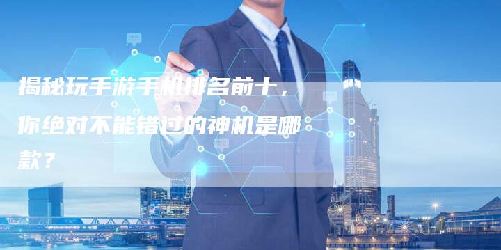 揭秘玩手游手机排名前十，你绝对不能错过的神机是哪款？-夫唯域名网