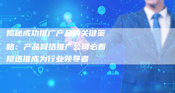揭秘成功推广产品的关键策略：产品网络推广公司必看隐迅推成为行业领导者