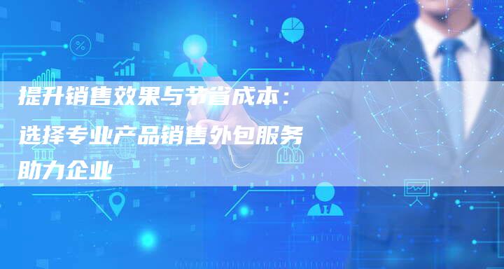 提升销售效果与节省成本：选择专业产品销售外包服务助力企业-夫唯域名网