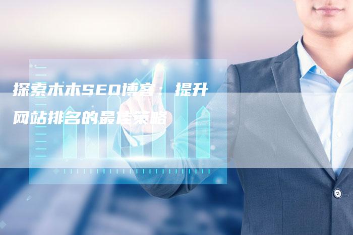 探索木木SEO博客：提升网站排名的最佳策略-夫唯域名网