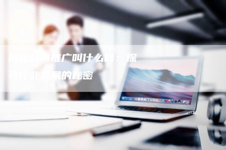 揭秘分布推广叫什么网：探寻行业发展的秘密-夫唯域名网