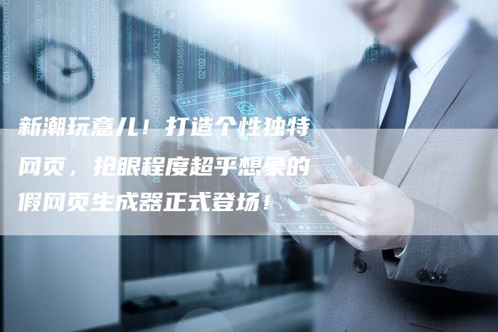 新潮玩意儿！打造个性独特网页，抢眼程度超乎想象的假网页生成器正式登场！-夫唯域名网
