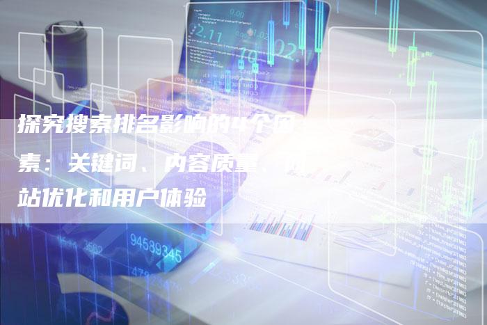 探究搜索排名影响的4个因素：关键词、内容质量、网站优化和用户体验