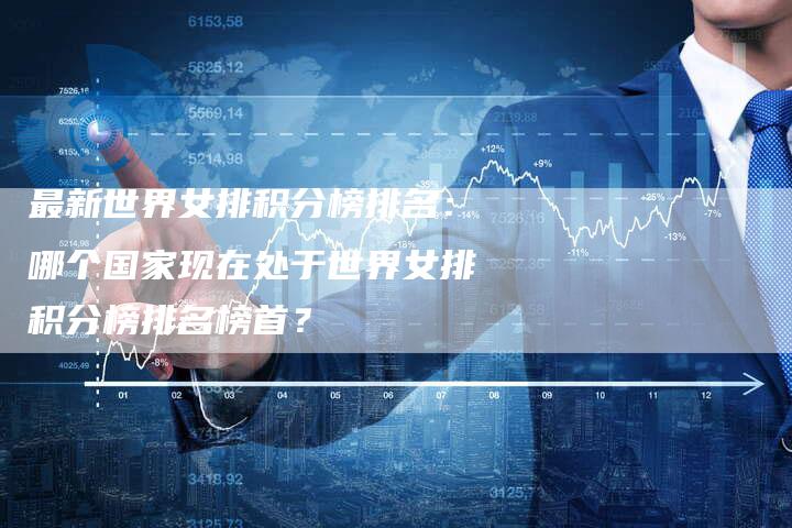 最新世界女排积分榜排名：哪个国家现在处于世界女排积分榜排名榜首？-夫唯域名网