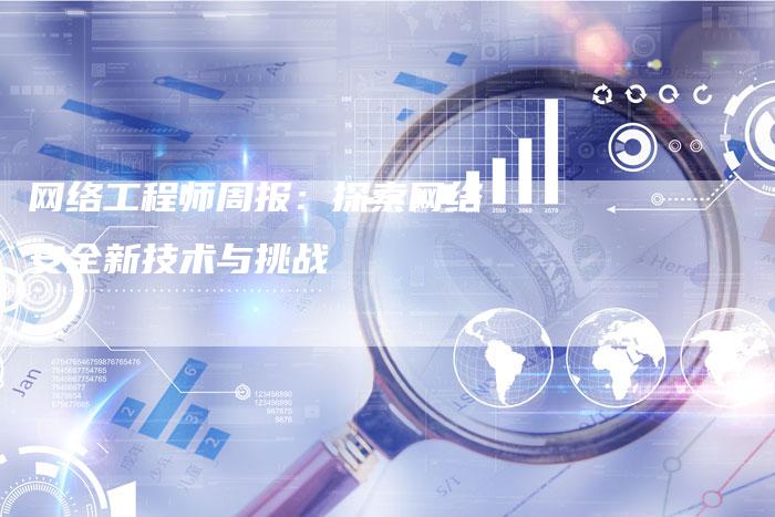 网络工程师周报：探索网络安全新技术与挑战-夫唯域名网