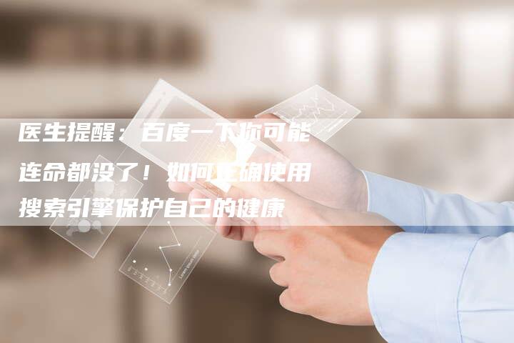 医生提醒：百度一下你可能连命都没了！如何正确使用搜索引擎保护自己的健康