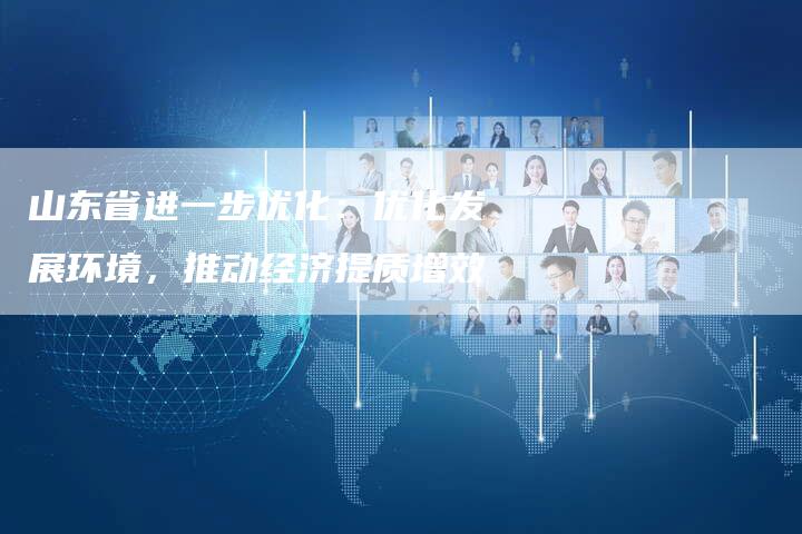 山东省进一步优化：优化发展环境，推动经济提质增效