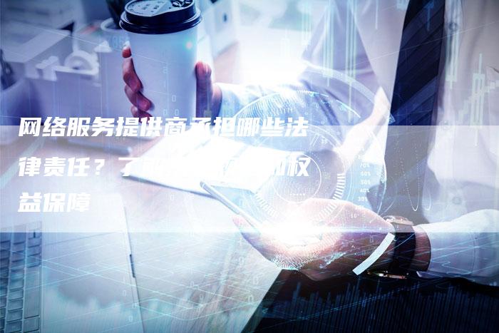 网络服务提供商承担哪些法律责任?了解法律规定和权益保障-夫唯域名网
