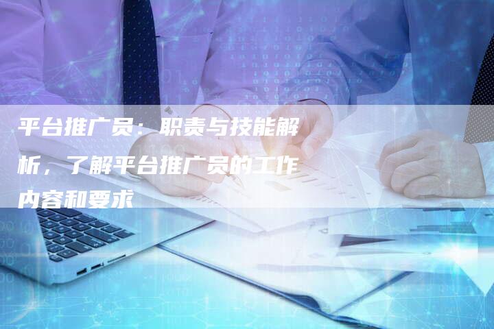 平台推广员：职责与技能解析，了解平台推广员的工作内容和要求-夫唯域名网