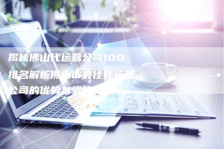 揭秘佛山代运营公司100排名解析佛山市最佳代运营公司的优势与劣势-夫唯域名网