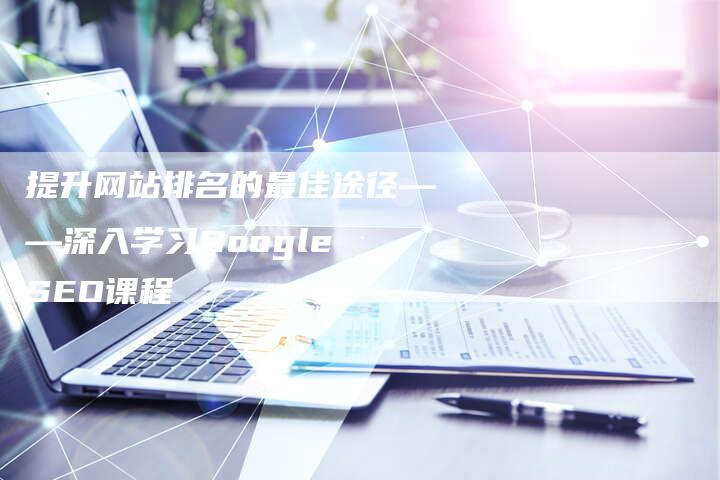提升网站排名的最佳途径——深入学习Google SEO课程-夫唯域名网