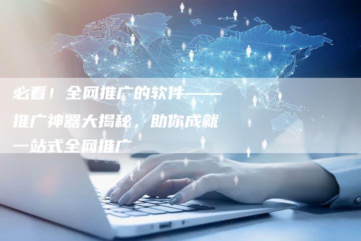 必看！全网推广的软件——推广神器大揭秘，助你成就一站式全网推广-夫唯域名网