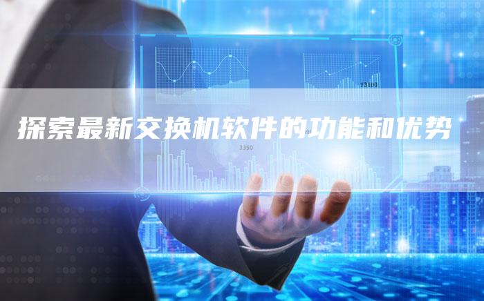探索最新交换机软件的功能和优势-夫唯域名网
