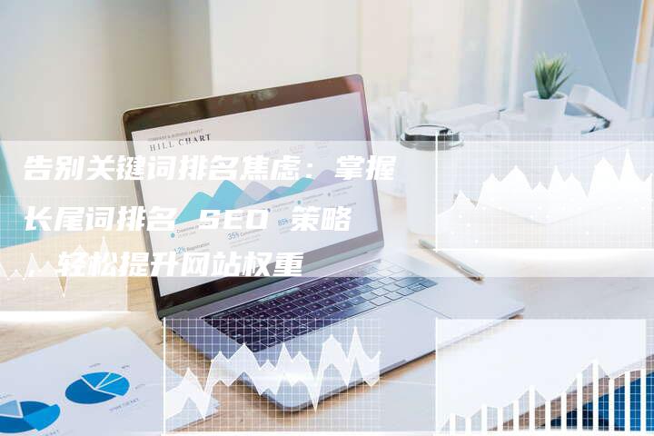 告别关键词排名焦虑：掌握长尾词排名 SEO 策略，轻松提升网站权重