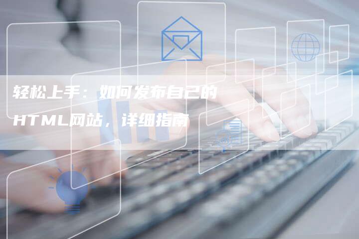 轻松上手：如何发布自己的HTML网站，详细指南-夫唯域名网