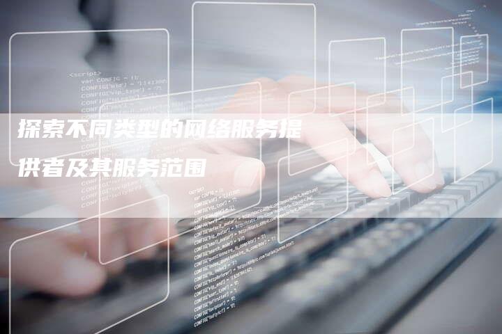 探索不同类型的网络服务提供者及其服务范围-夫唯域名网