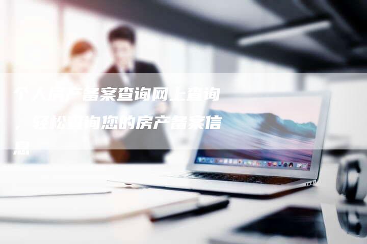 个人房产备案查询网上查询，轻松查询您的房产备案信息-夫唯域名网