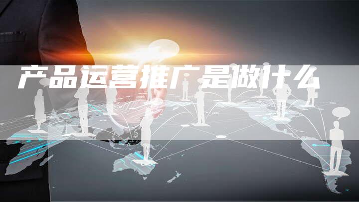 产品运营推广是做什么-夫唯域名网