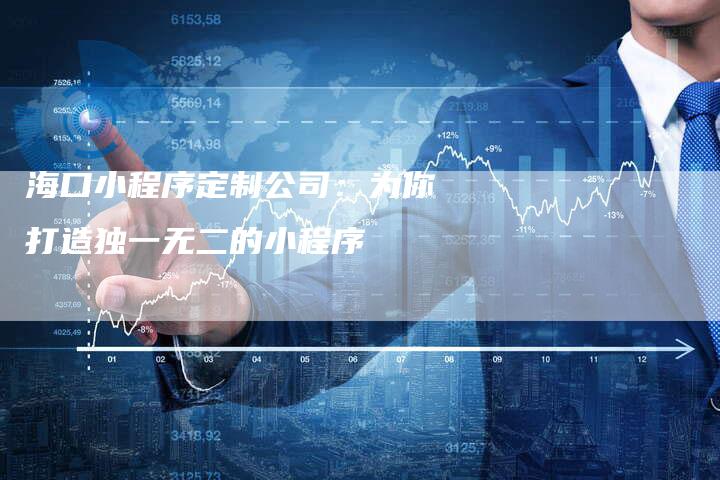 海口小程序定制公司：为你打造独一无二的小程序-夫唯域名网