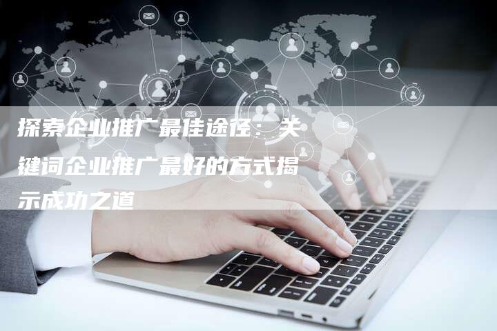 探索企业推广最佳途径：关键词企业推广最好的方式揭示成功之道-夫唯域名网