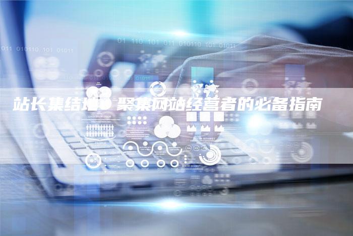 站长集结地：聚集网站经营者的必备指南-夫唯域名网