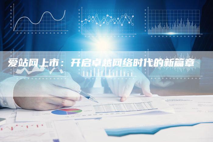 爱站网上市：开启卓越网络时代的新篇章-夫唯域名网