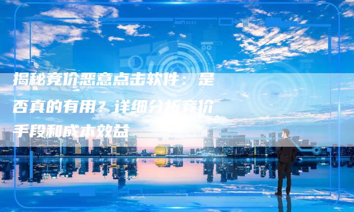 揭秘竞价恶意点击软件：是否真的有用？详细分析竞价手段和成本效益