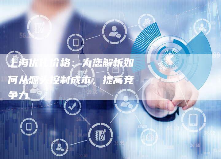 上海优化价格：为您解析如何从源头控制成本，提高竞争力-夫唯域名网