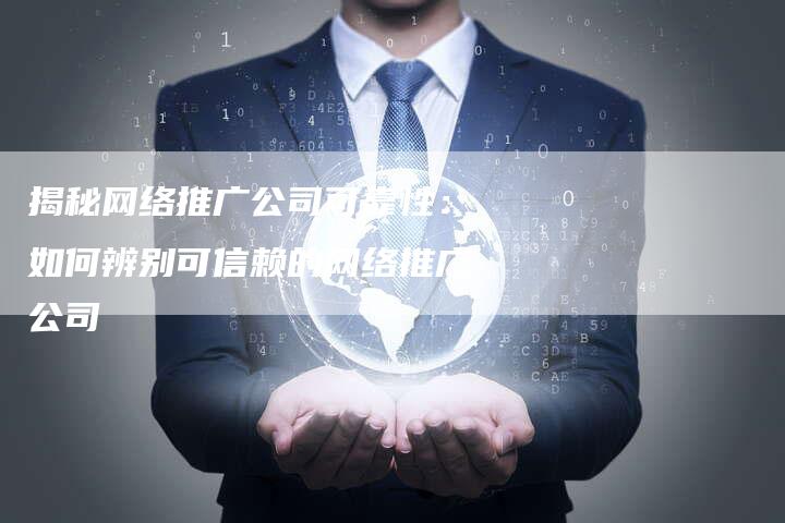 揭秘网络推广公司可靠性：如何辨别可信赖的网络推广公司