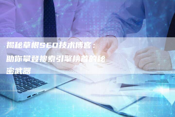 揭秘草根SEO技术博客：助你攀登搜索引擎榜首的秘密武器-夫唯域名网