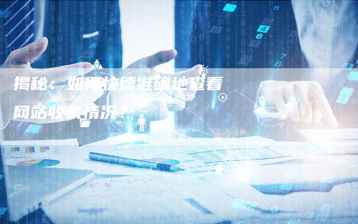揭秘：如何快速准确地查看网站收录情况？-夫唯域名网