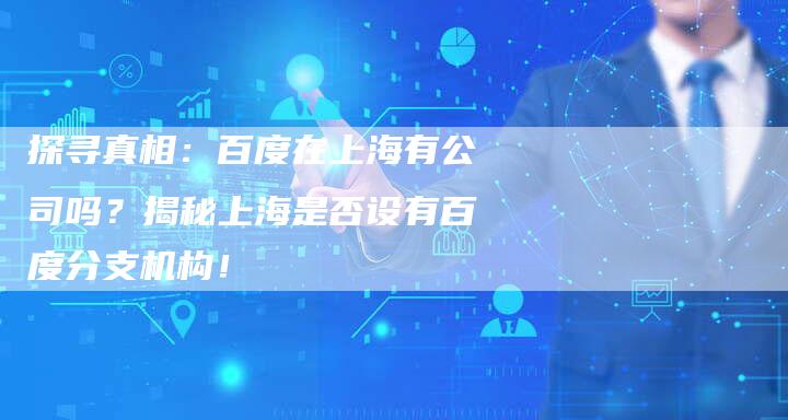 探寻真相：百度在上海有公司吗？揭秘上海是否设有百度分支机构！-夫唯域名网