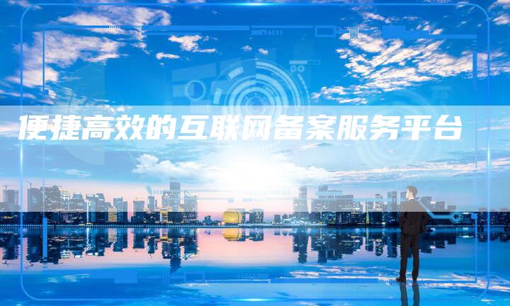 便捷高效的互联网备案服务平台