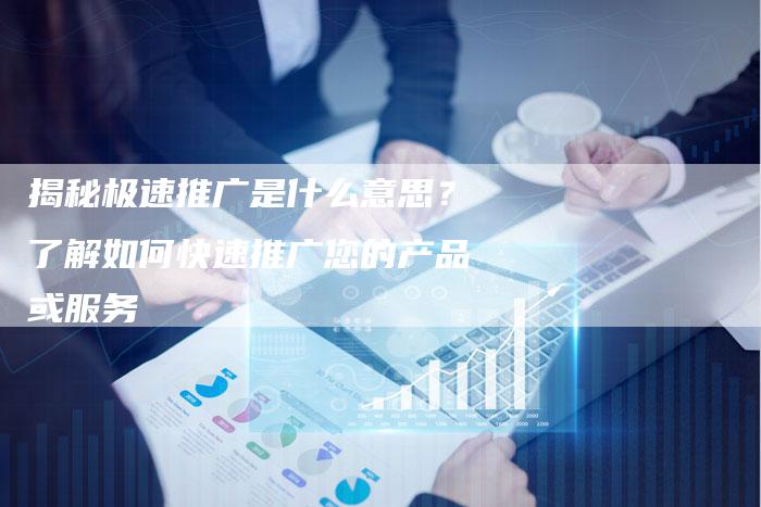 揭秘极速推广是什么意思？了解如何快速推广您的产品或服务-夫唯域名网
