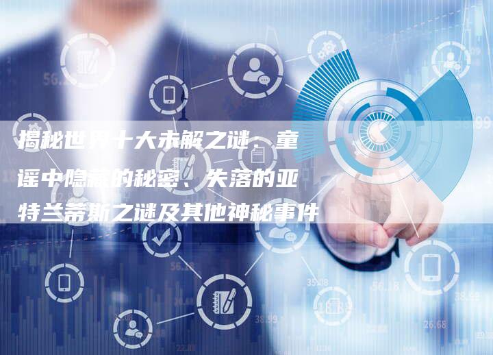 揭秘世界十大未解之谜：童谣中隐藏的秘密、失落的亚特兰蒂斯之谜及其他神秘事件-夫唯域名网