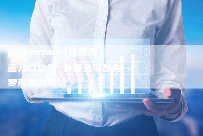 paperpass免费查重入口官网 有哪些可以免费查重的网站