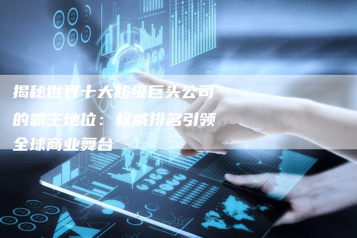 揭秘世界十大超级巨头公司的霸主地位:权威排名引领全球商业舞台-夫唯域名网