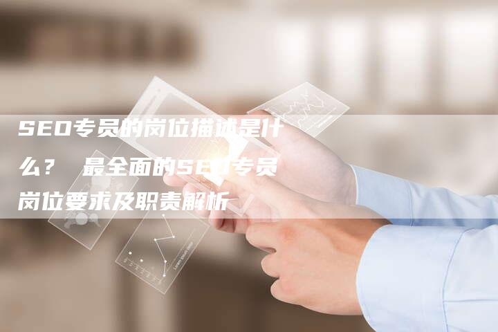 SEO专员的岗位描述是什么？ 最全面的SEO专员岗位要求及职责解析