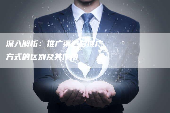 深入解析：推广渠道与推广方式的区别及其作用