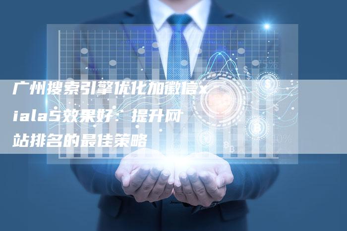 广州搜索引擎优化加徽信xiala5效果好：提升网站排名的最佳策略